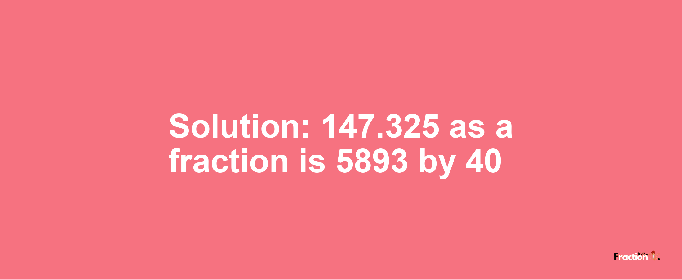 Solution:147.325 as a fraction is 5893/40